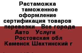 Растаможка - таможенное оформление - сертификация товаров - перевозки - Все города Авто » Услуги   . Ростовская обл.,Каменск-Шахтинский г.